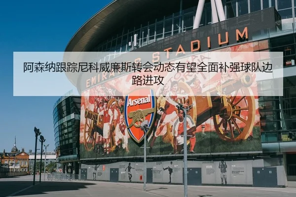 阿森纳跟踪尼科威廉斯转会动态有望全面补强球队边路进攻