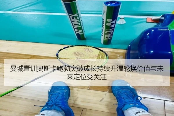曼城青训奥斯卡鲍勃突破成长持续升温轮换价值与未来定位受关注