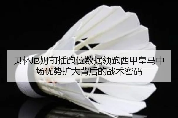 贝林厄姆前插跑位数据领跑西甲皇马中场优势扩大背后的战术密码