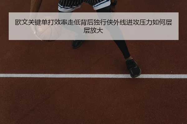 欧文关键单打效率走低背后独行侠外线进攻压力如何层层放大