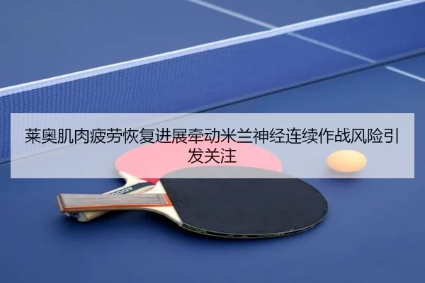 莱奥肌肉疲劳恢复进展牵动米兰神经连续作战风险引发关注