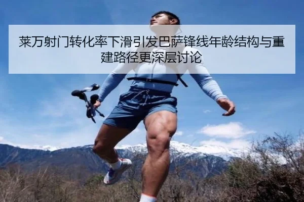 莱万射门转化率下滑引发巴萨锋线年龄结构与重建路径更深层讨论