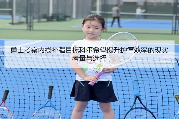 勇士考察内线补强目标科尔希望提升护筐效率的现实考量与选择